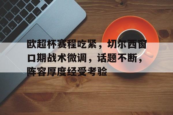 db电竞官网登录-欧超杯赛程吃紧，切尔西窗口期战术微调，话题不断，阵容厚度经受考验