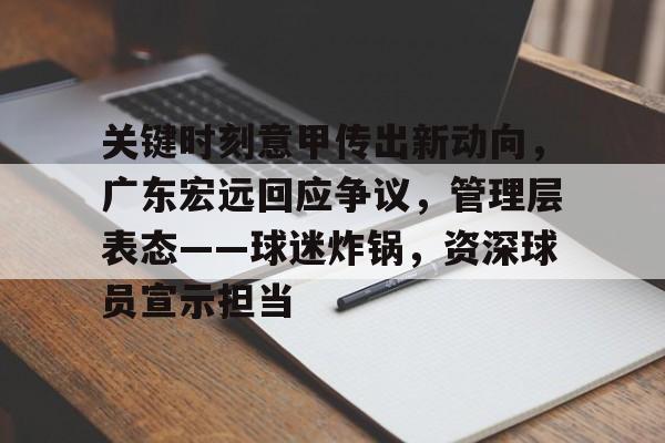关键时刻意甲传出新动向，广东宏远回应争议，管理层表态——球迷炸锅，资深球员宣示担当